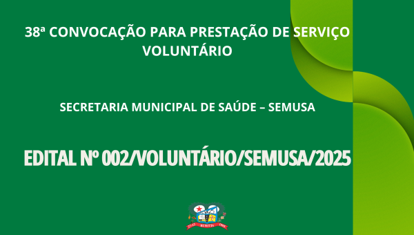 EDITAL Nº 002/VOLUNTÁRIO/SEMUSA/2025. 38ª CONVOCAÇÃO PARA PRESTAÇÃO DE SERVIÇO VOLUNTÁRIO